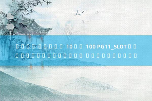 เว็บ สล็อต 10 รบ 100 PG11_SLOT เกมสล็อตออนไลน์ ค่ายชั้นนำ